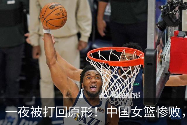 一夜被打回原形！中国女篮惨败，2数据拉胯，揪出宫鲁鸣最大短板