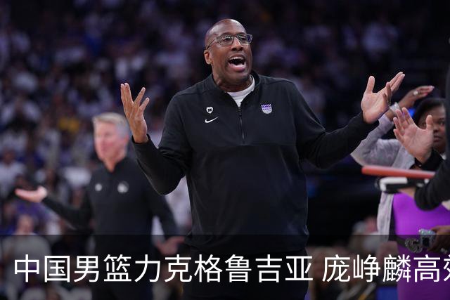 中国男篮力克格鲁吉亚 庞峥麟高效发挥展现拼搏风采