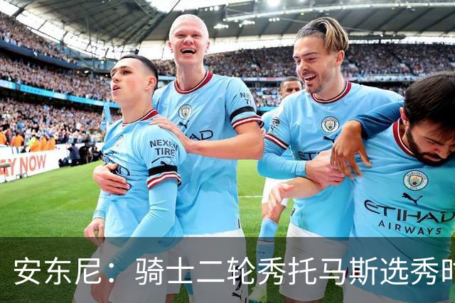 安东尼：骑士二轮秀托马斯选秀时处于劣势 但他证明了自己的能力