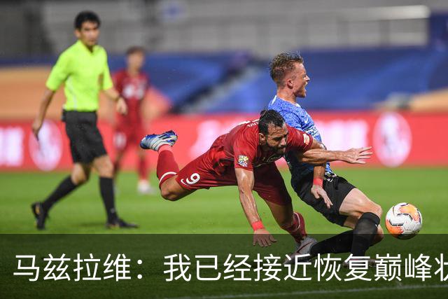 马兹拉维：我已经接近恢复巅峰状态；再次面对阿莫林会很开心